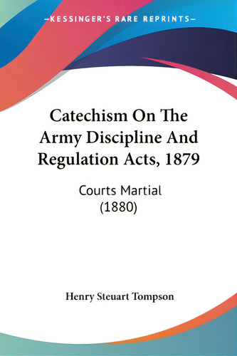 Catechism On The Army Discipline And Regulation Acts, 1879: Courts Martial (1880), De Tompson, Henry Steuart. Editorial Kessinger Pub Llc, Tapa Blanda En Inglés