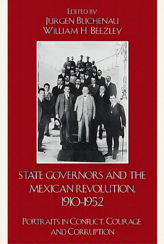 State Governors In The Mexican Revolution, 1910-1952: Portraits In Conflict, Courage, And Corruption, De Buchenau, Jürgen. Editorial Rowman & Littlefield, Tapa Blanda En Inglés