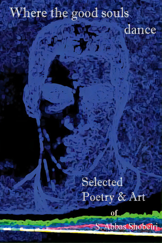 Where The Good Souls Dance: Selected Poetry And Art Of S. Abbas Shobeiri, De Shobeiri, S. Abbas. Editorial Lightning Source Inc, Tapa Blanda En Inglés