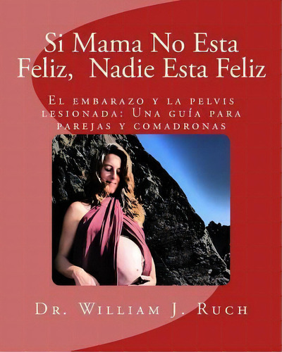 Si Mama No Esta Feliz, Nadie Esta Feliz : El Embarazo Y La Pelvis Lesionada: Una Guia Para Pareja..., De William J Ruch. Editorial Createspace Independent Publishing Platform, Tapa Blanda En Español