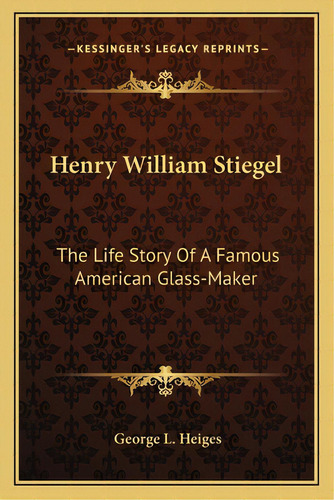 Henry William Stiegel: The Life Story Of A Famous American Glass-maker, De Heiges, George L.. Editorial Kessinger Pub Llc, Tapa Blanda En Inglés