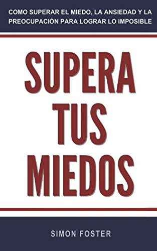 Supera Tus Miedos: Como Superar El Miedo La Ansiedad Y La Pr