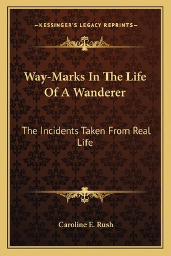 Way-marks In The Life Of A Wanderer: The Incidents Taken From Real Life: The Incidents Taken From Real Life, De Rush, Caroline E.. Kessinger's Legacy Reprints, Vol. 1. Editorial Kessinger Pub Llc,