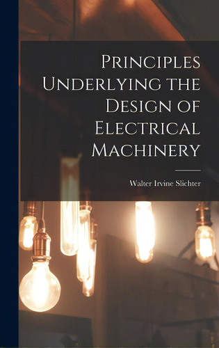 Principles Underlying The Design Of Electrical Machinery, De Slichter, Walter Irvine B. 1873. Editorial Hassell Street Pr, Tapa Dura En Inglés