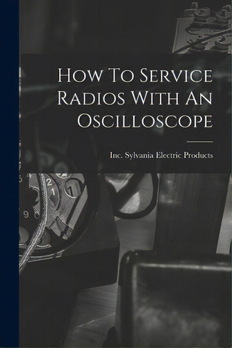 How To Service Radios With An Oscilloscope, De Sylvania Electric Products, Inc., Vol. 1. Editorial Hassell Street Pr, Tapa Blanda En Inglés