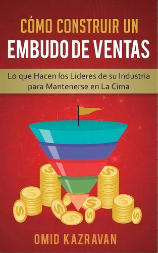 Como Construir Un Embudo De Ventas : Lo Que Hacen Los Lideres De Su Industria Para Mantenerse En ..., De Omid Kazravan. Editorial Kazravan Enterprises Llc, Tapa Blanda En Español