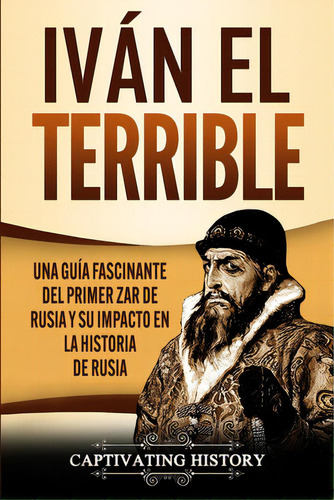 Ivãâ¡n El Terrible: Una Guãâa Fascinante Del Primer Zar De Rusia Y Su Impacto En La Historia D..., De History, Captivating. Editorial Captivating History, Tapa Blanda En Español