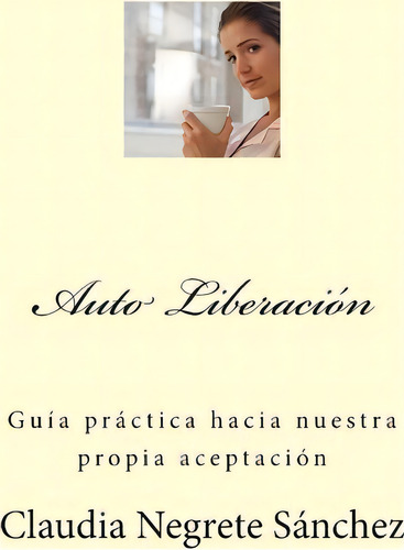 Auto Liberacion, De Claudia Negrete Sanchez. Editorial Createspace Independent Publishing Platform, Tapa Blanda En Español