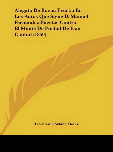 Alegato De Buena Prueba En Los Autos Que Sigue D. Manuel Fernandez Puertas Contra El Monte De Pie..., De Licenriado Sabino Flores. Editorial Kessinger Publishing, Tapa Dura En Español