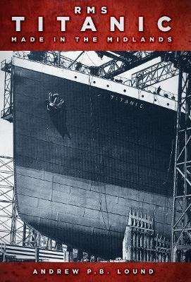 Rms Titanic: Made In The Midlands - Andrew P.b. Lound