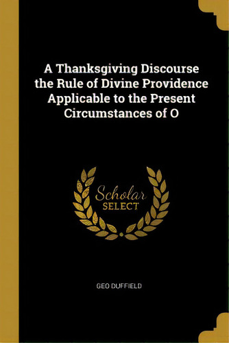 A Thanksgiving Discourse The Rule Of Divine Providence Applicable To The Present Circumstances Of O, De Duffield, Geo. Editorial Wentworth Pr, Tapa Blanda En Inglés