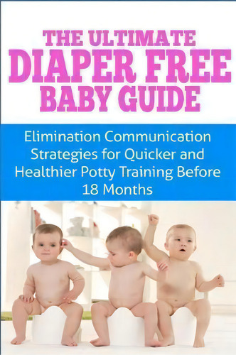 The Ultimate Diaper Free Baby Guide : Elimination Communication Strategies For Quicker And Health..., De Kristina Duclos. Editorial Createspace Independent Publishing Platform, Tapa Blanda En Inglés