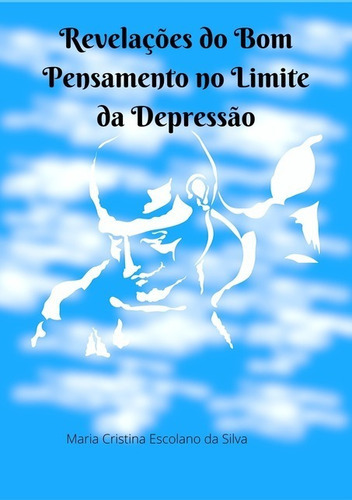 Revelações Do Bom Pensamento No Limite Da Depressaõ, De Maria Cristina Escolano Da Silva. Série Não Aplicável, Vol. 1. Editora Clube De Autores, Capa Mole, Edição 1 Em Português, 2019