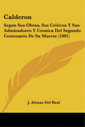 Calderon: Segun Sus Obras, Sus Criticos Y Sus Admiradores Y Cronica Del Segundo Centenario De Su ..., De Del Real, J. Alonso. Editorial Kessinger Pub Llc, Tapa Blanda En Español