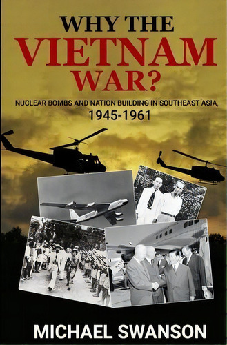 Why The Vietnam War? : Nuclear Bombs And Nation Building In Southeast Asia, 1945-1961, De Michael Swanson. Editorial Campania Partners, Llc, Tapa Blanda En Inglés