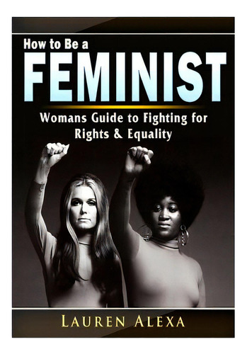 How To Be A Feminist: A Womans Guide To Fighting For Rights & Equality, De Alexa, Lauren. Editorial Abbott Properties, Tapa Blanda En Inglés