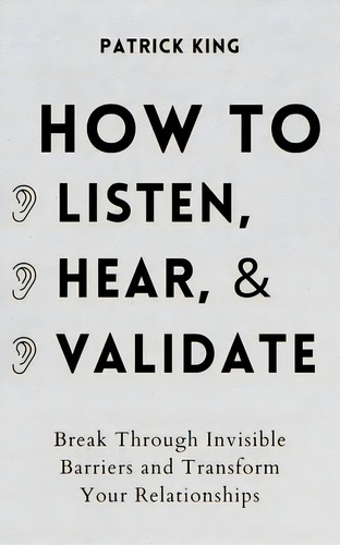 How To Listen, Hear, And Validate: Break Through Invisible Barriers And Transform Your Relationships, De King, Patrick. Editorial Pkcs Media Inc, Tapa Blanda En Inglés