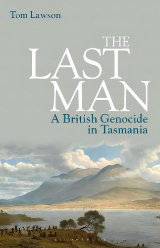 The Last Man : A British Genocide In Tasmania, De Tom Lawson. Editorial Bloomsbury Publishing Plc, Tapa Blanda En Inglés