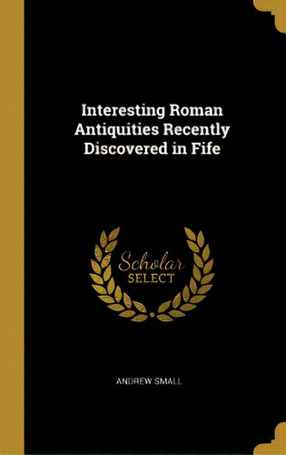 Interesting Roman Antiquities Recently Discovered In Fife, De Small, Andrew. Editorial Wentworth Pr, Tapa Dura En Inglés