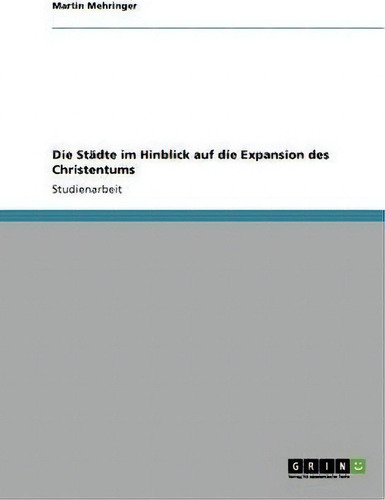 Die Stadte Im Hinblick Auf Die Expansion Des Christentums, De Martin Mehringer., Vol. 1. Editorial Grin Publishing, Tapa Blanda En Alemán