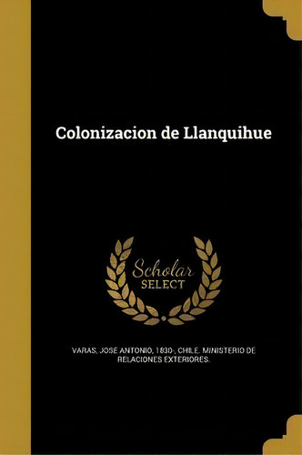 Colonizacion De Llanquihue, De Jose Antonio 1830- Varas., Vol. 1. Editorial Scholar Select, Tapa Dura En Español