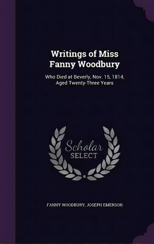 Writings Of Miss Fanny Woodbury, Who Died At Beverly, Nov. 15, 1814, Aged Twenty-three Years, De Fanny Woodbury. Editorial Palala Press, Tapa Dura En Inglés