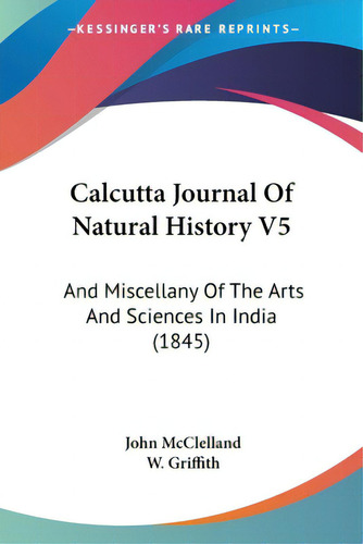 Calcutta Journal Of Natural History V5: And Miscellany Of The Arts And Sciences In India (1845), De Mcclelland, John., Vol. 1. Editorial Kessinger Pub Llc, Tapa Blanda En Inglés