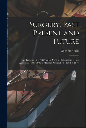 Surgery, Past Present And Future: And Excessive Mortality After Surgical Operations: Two Addresse..., De Wells, Spencer 1818-1897. Editorial Legare Street Pr, Tapa Blanda En Inglés