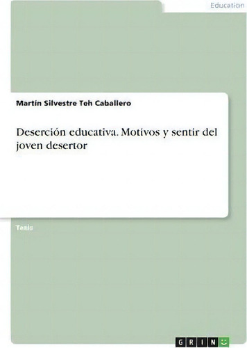 Desercion Educativa. Motivos Y Sentir Del Joven Desertor, De Martín Silvestre Teh Caballero., Vol. 1. Editorial Grin, Tapa Blanda En Español