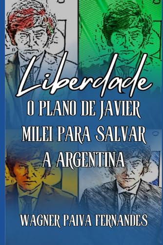 Liberdade. O Plano De Javier Milei Para Salvar A Argentina (