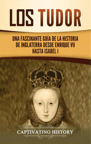 Los Tudor: Una Fascinante Guãâa De La Historia De Inglaterra Desde Enrique Vii Hasta Isabel I, De History, Captivating. Editorial Captivating History, Tapa Dura En Español