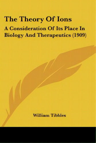The Theory Of Ions: A Consideration Of Its Place In Biology And Therapeutics (1909), De Tibbles, William. Editorial Kessinger Pub Llc, Tapa Blanda En Inglés