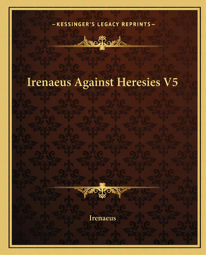 Irenaeus Against Heresies V5, De Irenaeus. Kessinger's Legacy Reprints, Vol. 5. Editorial Kessinger Pub Llc, Tapa Blanda En Inglés
