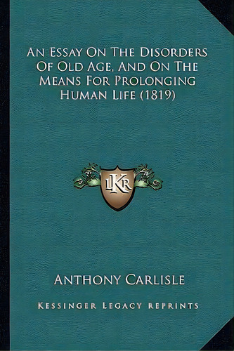 An Essay On The Disorders Of Old Age, And On The Means For Prolonging Human Life (1819), De Anthony Carlisle. Editorial Kessinger Publishing, Tapa Blanda En Inglés