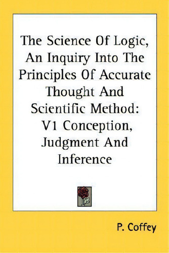 The Science Of Logic, An Inquiry Into The Principles Of Accurate Thought And Scientific Method : ..., De P Coffey. Editorial Kessinger Publishing, Tapa Blanda En Inglés