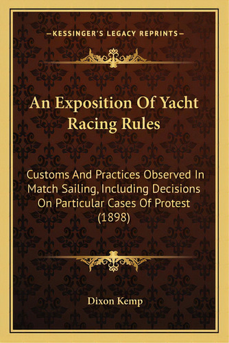 An Exposition Of Yacht Racing Rules: Customs And Practices Observed In Match Sailing, Including D..., De Kemp, Dixon. Editorial Kessinger Pub Llc, Tapa Blanda En Inglés