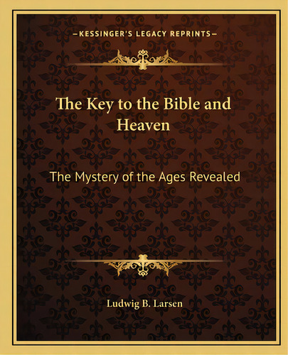 The Key To The Bible And Heaven: The Mystery Of The Ages Revealed, De Larsen, Ludwig B.. Editorial Kessinger Pub Llc, Tapa Blanda En Inglés