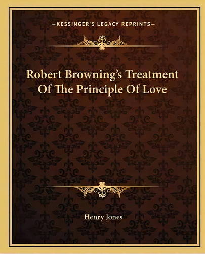 Robert Browning's Treatment Of The Principle Of Love, De Henry Jones. Editorial Kessinger Publishing, Tapa Blanda En Inglés