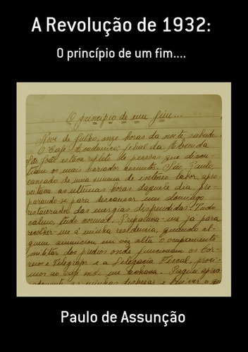 A Revolução De 1932:: O Princípio De Um Fim...., De Paulo De Assunção. Série Não Aplicável, Vol. 1. Editora Clube De Autores, Capa Mole, Edição 1 Em Português, 2013