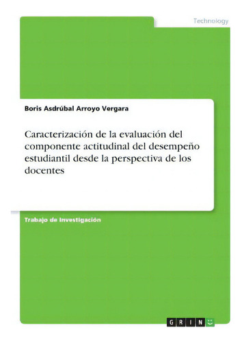 Caracterizacion De La Evaluacion Del Componente Actitudinal Del Desempeno Estudiantil Desde La Pe..., De Boris Asdrúbal Arroyo Vergara., Vol. 1. Editorial Grin, Tapa Blanda En Español