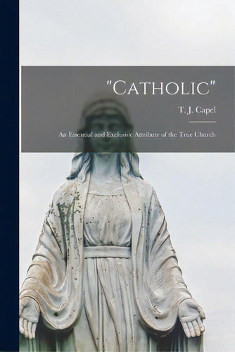 Catholic: An Essential And Exclusive Attribute Of The True Church, De Capel, T. J. (thomas John) 1836-1911. Editorial Legare Street Pr, Tapa Blanda En Inglés