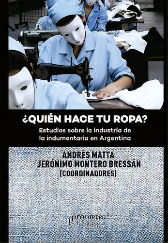 ?quien Hace Tu Ropa? : Estudios Sobre La Industria De La Indumentaria En Argentina, De Jeronimo Montero Bressan., Vol. 1. Editorial Prometeo, Tapa Blanda En Español