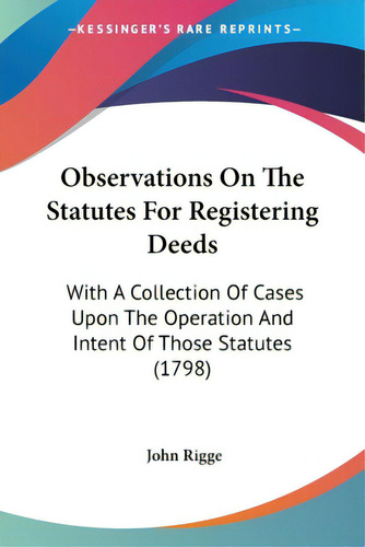 Observations On The Statutes For Registering Deeds: With A Collection Of Cases Upon The Operation..., De Rigge, John. Editorial Kessinger Pub Llc, Tapa Blanda En Inglés