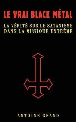 Le Vrai Black Metal : La Verite Sur Le Satanisme Et La Mu...