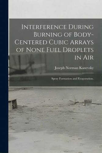 Interference During Burning Of Body-centered Cubic Arrays Of None Fuel Droplets In Air; Spray For..., De Kanevsky, Joseph Norman. Editorial Hassell Street Pr, Tapa Blanda En Inglés