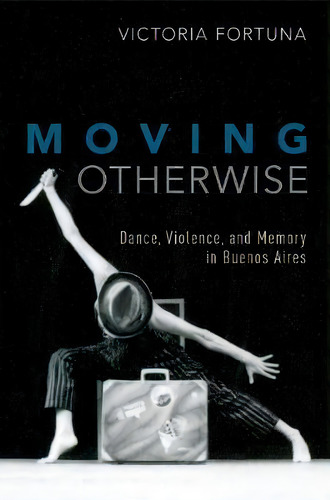 Moving Otherwise : Dance, Violence, And Memory In Buenos Aires, De Victoria Fortuna. Editorial Oxford University Press Inc, Tapa Blanda En Inglés