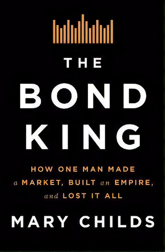 The Bond King : How One Man Made A Market, Built An Empire, And Lost It All, De Mary Childs. Editorial Flatiron Books, Tapa Dura En Inglés