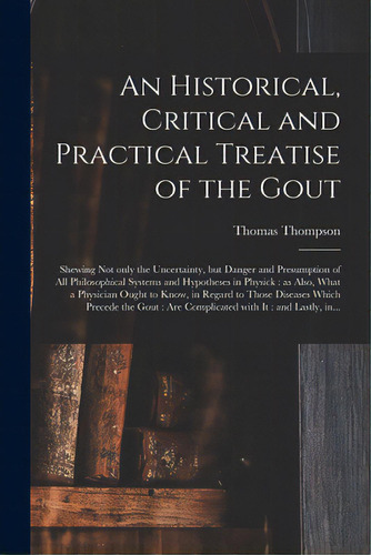An Historical, Critical And Practical Treatise Of The Gout: Shewing Not Only The Uncertainty, But..., De Thompson, Thomas D. 1763. Editorial Legare Street Pr, Tapa Blanda En Inglés