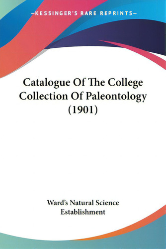 Catalogue Of The College Collection Of Paleontology (1901), De Ward's Natural Science Establishment. Editorial Kessinger Pub Llc, Tapa Blanda En Inglés