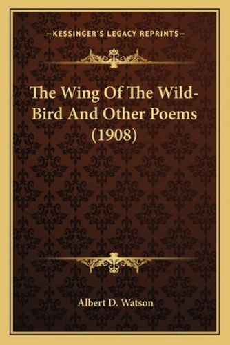 The Wing Of The Wild-bird And Other Poems (1908) The Wing Of The Wild-bird And Other Poems (1908), De Watson, Albert Durrant. Kessinger's Legacy Reprints, Vol. 1. Editorial Kessinger Pub Llc,
